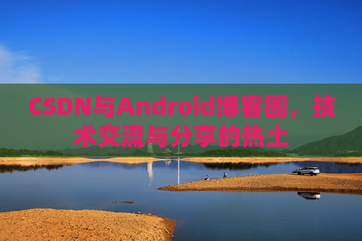 CSDN与Android博客园，技术交流与分享的热土