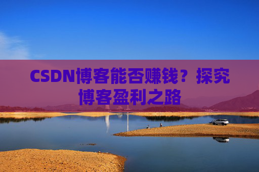 CSDN博客能否赚钱？探究博客盈利之路